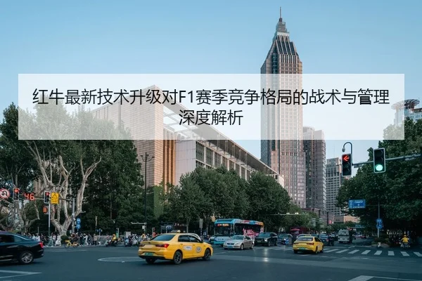 红牛最新技术升级对F1赛季竞争格局的战术与管理深度解析